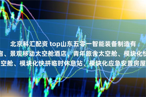 北京科汇配资 top山东五零一智能装备制造有限公司:旅游太空舱民宿、景观移动太空舱酒店、青年旅舍太空舱、模块化快拼临时休息站、模块化应急安置房屋专业制造商