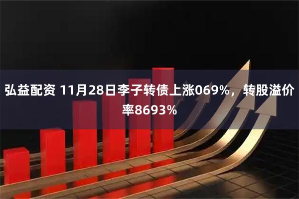 弘益配资 11月28日李子转债上涨069%，转股溢价率8693%