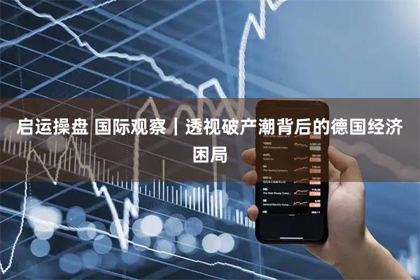 启运操盘 国际观察|透视破产潮背后的德国经济困局