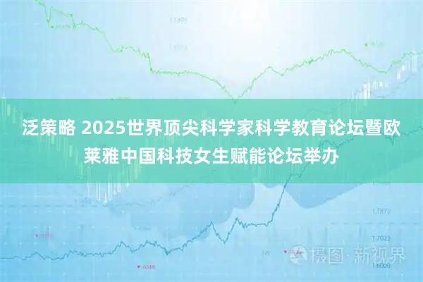 泛策略 2025世界顶尖科学家科学教育论坛暨欧莱雅中国科技女生赋能论坛举办