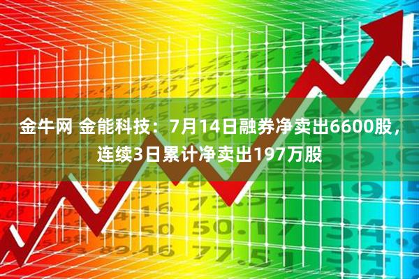 金牛网 金能科技：7月14日融券净卖出6600股，连续3日累计净卖出197万股