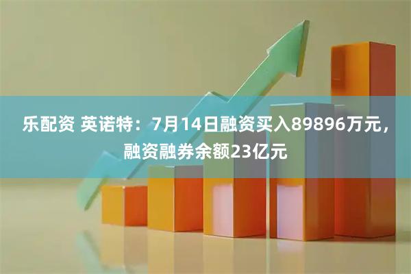 乐配资 英诺特：7月14日融资买入89896万元，融资融券余额23亿元