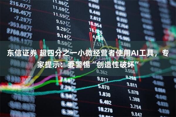东信证券 超四分之一小微经营者使用AI工具,专家提示:要警惕“创造性破坏”
