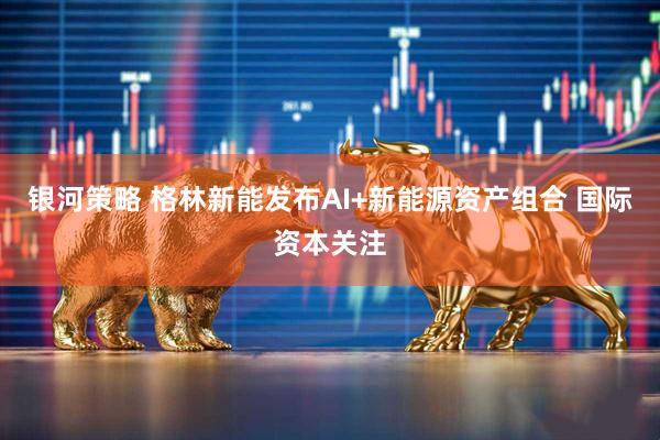 银河策略 格林新能发布AI+新能源资产组合 国际资本关注