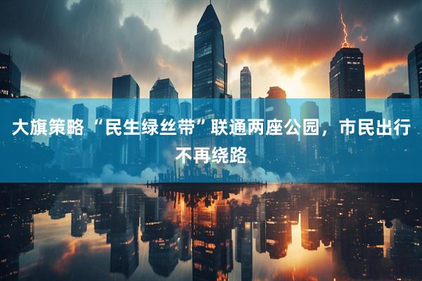 大旗策略 “民生绿丝带”联通两座公园，市民出行不再绕路
