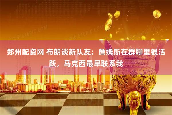 郑州配资网 布朗谈新队友：詹姆斯在群聊里很活跃，马克西最早联系我