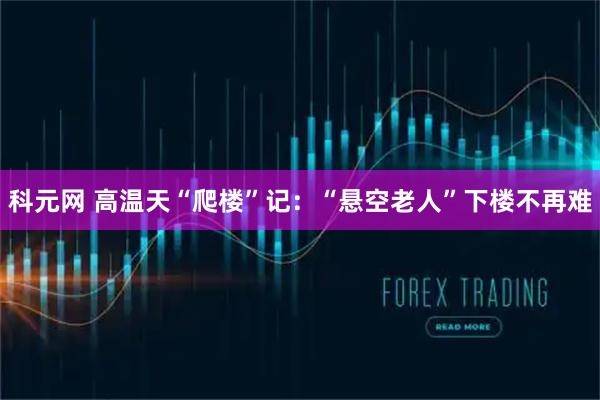科元网 高温天“爬楼”记：“悬空老人”下楼不再难