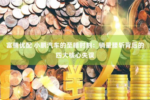富腾优配 小鹏汽车的至暗时刻：销量腰斩背后的四大核心失误