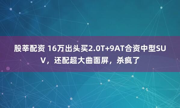 股莘配资 16万出头买2.0T+9AT合资中型SUV，还配超大曲面屏，杀疯了
