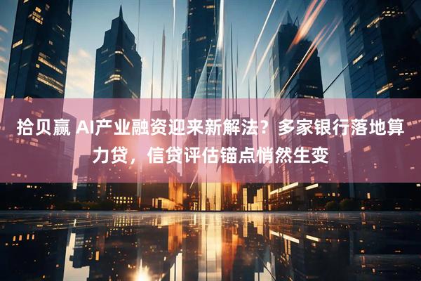 拾贝赢 AI产业融资迎来新解法？多家银行落地算力贷，信贷评估锚点悄然生变